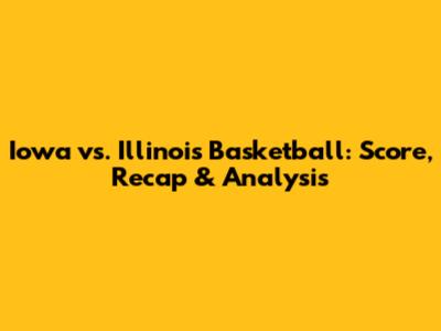 Iowa vs. Illinois Basketball: Score, Recap & Analysis