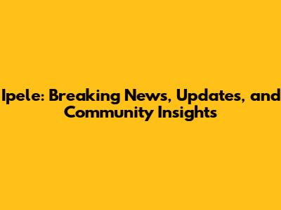 Ipele: Breaking News, Updates, and Community Insights