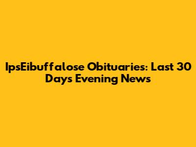 IpsEibuffalose Obituaries: Last 30 Days Evening News