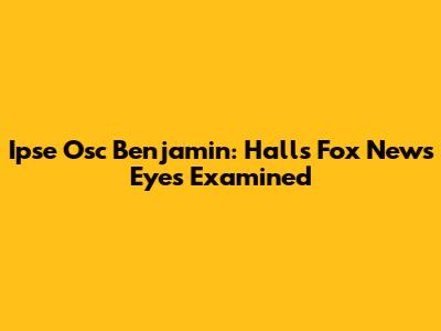Ipse Osc Benjamin: Hall's Fox News Eyes Examined