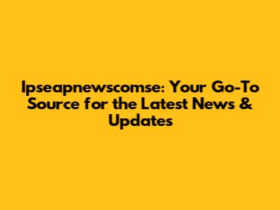 Ipseapnewscomse: Your Go-To Source for the Latest News & Updates