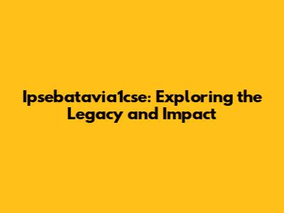 Ipsebatavia1cse: Exploring the Legacy and Impact