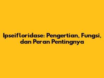 Ipseifloridase: Pengertian, Fungsi, dan Peran Pentingnya