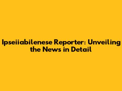 Ipseiiabilenese Reporter: Unveiling the News in Detail