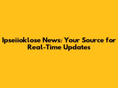 Ipseiioklose News: Your Source for Real-Time Updates