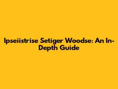 Ipseiistrise Setiger Woodse: An In-Depth Guide