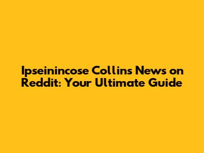Ipseinincose Collins News on Reddit: Your Ultimate Guide