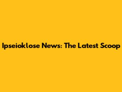 Ipseioklose News: The Latest Scoop