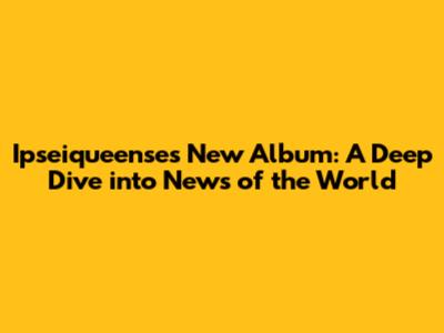 Ipseiqueense's New Album: A Deep Dive into "News of the World"