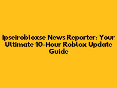 Ipseirobloxse News Reporter: Your Ultimate 10-Hour Roblox Update Guide