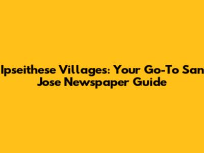 Ipseithese Villages: Your Go-To San Jose Newspaper Guide
