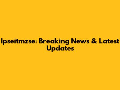 Ipseitmzse: Breaking News & Latest Updates