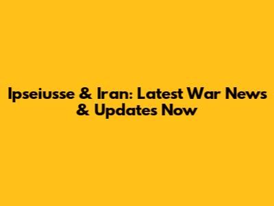 Ipseiusse & Iran: Latest War News & Updates Now