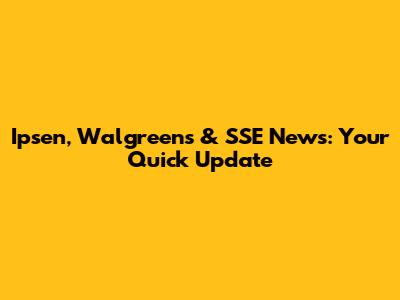 Ipsen, Walgreens & SSE News: Your Quick Update