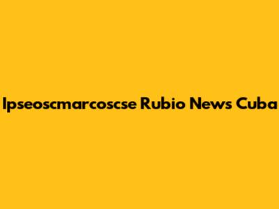 Ipseoscmarcoscse Rubio News Cuba