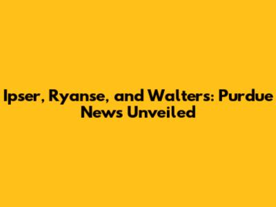 Ipser, Ryanse, and Walters: Purdue News Unveiled