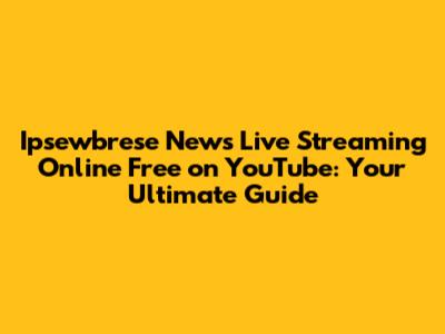 Ipsewbrese News Live Streaming Online Free on YouTube: Your Ultimate Guide