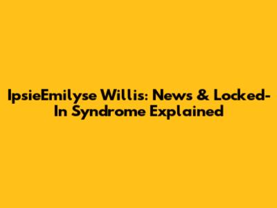 IpsieEmilyse Willis: News & Locked-In Syndrome Explained
