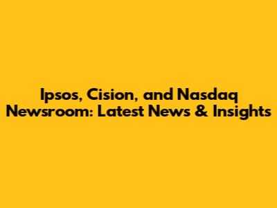 Ipsos, Cision, and Nasdaq Newsroom: Latest News & Insights