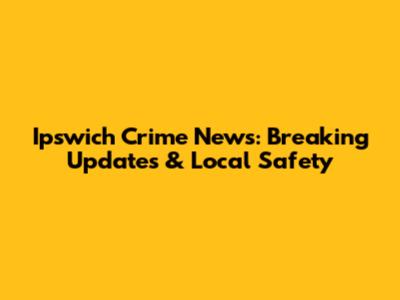 Ipswich Crime News: Breaking Updates & Local Safety