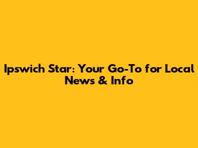 Ipswich Star: Your Go-To for Local News & Info