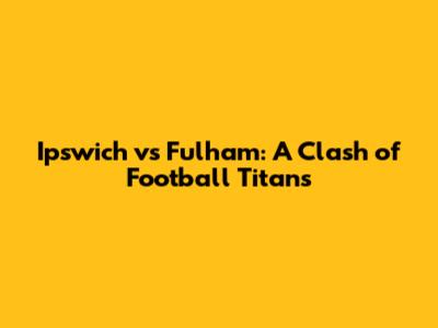 Ipswich vs Fulham: A Clash of Football Titans