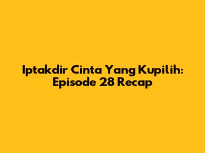 Iptakdir Cinta Yang Kupilih: Episode 28 Recap