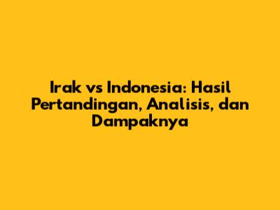 Irak vs Indonesia: Hasil Pertandingan, Analisis, dan Dampaknya
