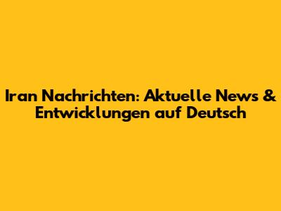 Iran Nachrichten: Aktuelle News & Entwicklungen auf Deutsch