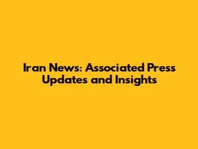 Iran News: Associated Press Updates and Insights