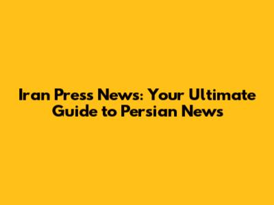 Iran Press News: Your Ultimate Guide to Persian News