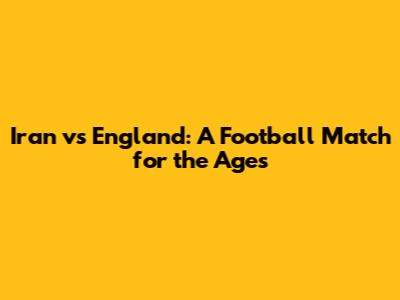 Iran vs England: A Football Match for the Ages