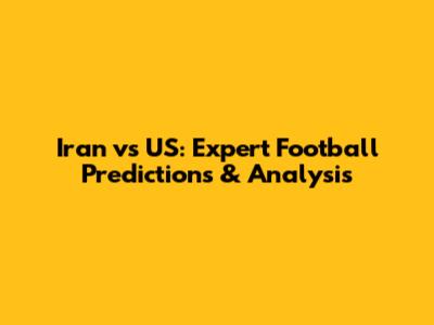Iran vs US: Expert Football Predictions & Analysis