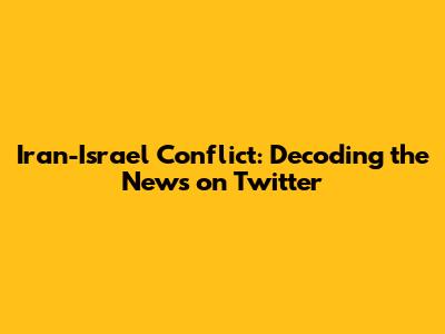 Iran-Israel Conflict: Decoding the News on Twitter
