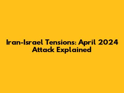 Iran-Israel Tensions: April 2024 Attack Explained