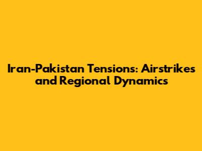 Iran-Pakistan Tensions: Airstrikes and Regional Dynamics