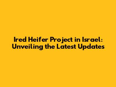 Ired Heifer Project in Israel: Unveiling the Latest Updates