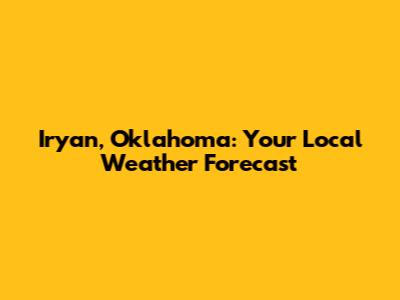 Iryan, Oklahoma: Your Local Weather Forecast
