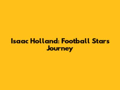 Isaac Holland: Football Star's Journey