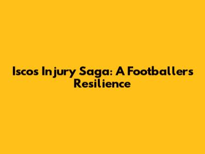 Isco's Injury Saga: A Footballer's Resilience
