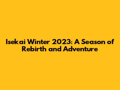 Isekai Winter 2023: A Season of Rebirth and Adventure