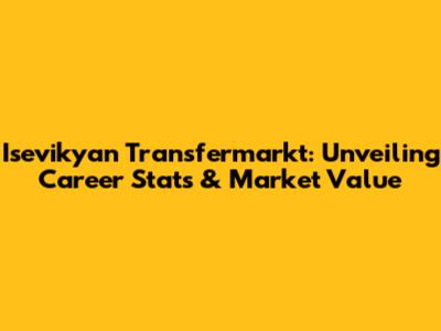 Isevikyan Transfermarkt: Unveiling Career Stats & Market Value