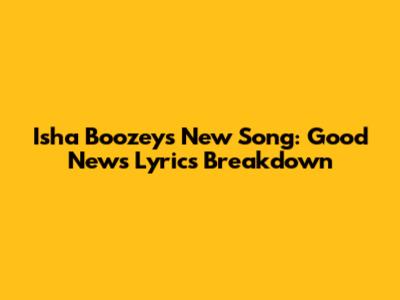 Isha Boozey's New Song: Good News Lyrics Breakdown