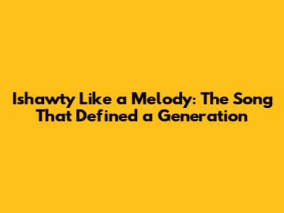 Ishawty Like a Melody: The Song That Defined a Generation