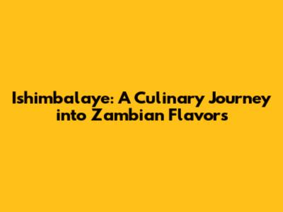 Ishimbalaye: A Culinary Journey into Zambian Flavors