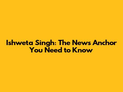 Ishweta Singh: The News Anchor You Need to Know