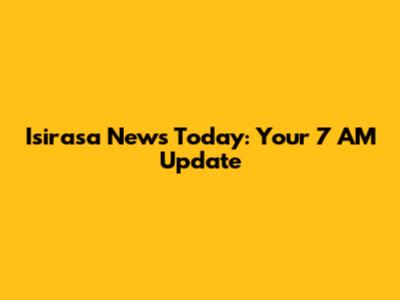 Isirasa News Today: Your 7 AM Update