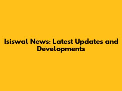 Isiswal News: Latest Updates and Developments