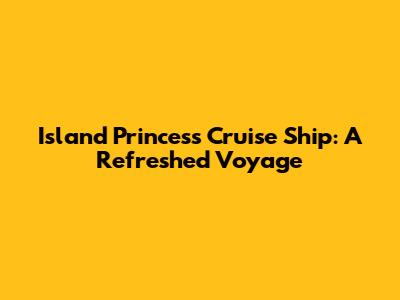 Island Princess Cruise Ship: A Refreshed Voyage