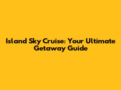 Island Sky Cruise: Your Ultimate Getaway Guide
